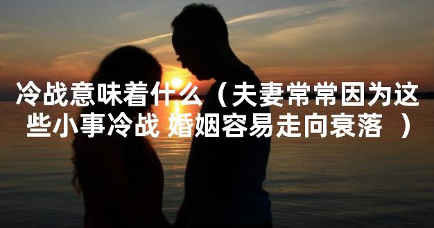 冷战意味着什么（夫妻常常因为这些小事冷战 婚姻容